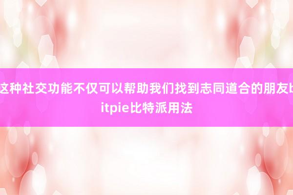 这种社交功能不仅可以帮助我们找到志同道合的朋友bitpie比特派用法