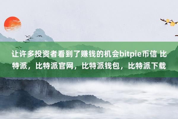 让许多投资者看到了赚钱的机会bitpie币信 比特派，比特派官网，比特派钱包，比特派下载