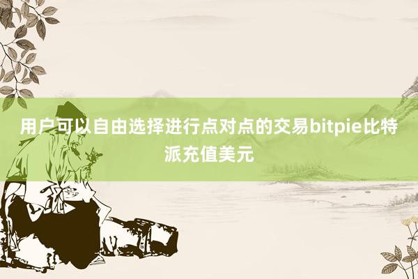 用户可以自由选择进行点对点的交易bitpie比特派充值美元