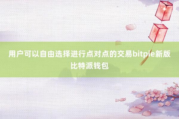 用户可以自由选择进行点对点的交易bitpie新版比特派钱包