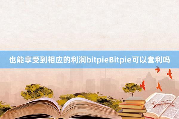 也能享受到相应的利润bitpieBitpie可以套利吗