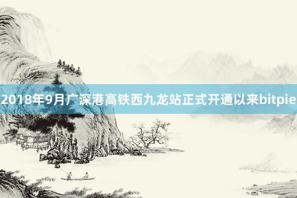 2018年9月广深港高铁西九龙站正式开通以来bitpie