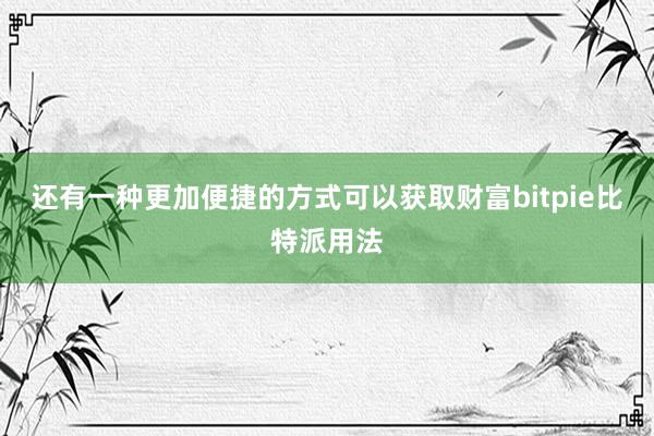 还有一种更加便捷的方式可以获取财富bitpie比特派用法