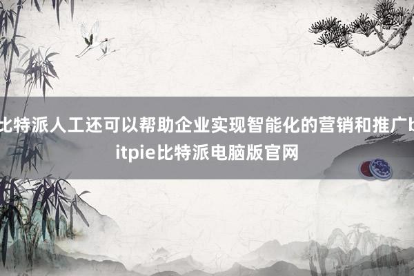 比特派人工还可以帮助企业实现智能化的营销和推广bitpie比特派电脑版官网