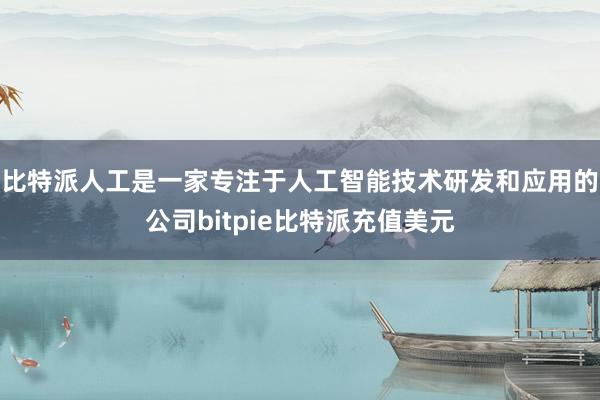 比特派人工是一家专注于人工智能技术研发和应用的公司bitpie比特派充值美元