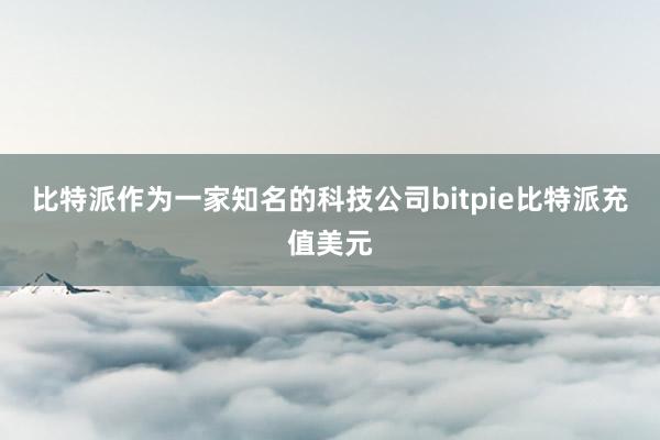 比特派作为一家知名的科技公司bitpie比特派充值美元