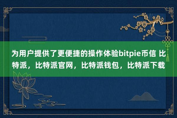 为用户提供了更便捷的操作体验bitpie币信 比特派，比特派官网，比特派钱包，比特派下载