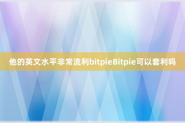 他的英文水平非常流利bitpieBitpie可以套利吗