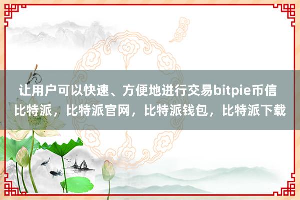 让用户可以快速、方便地进行交易bitpie币信 比特派，比特派官网，比特派钱包，比特派下载