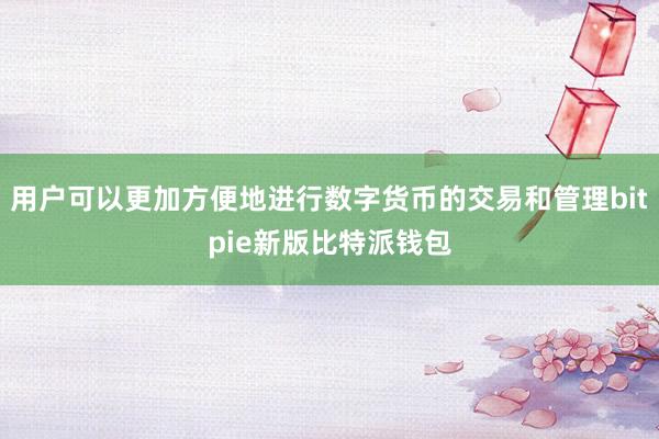 用户可以更加方便地进行数字货币的交易和管理bitpie新版比特派钱包