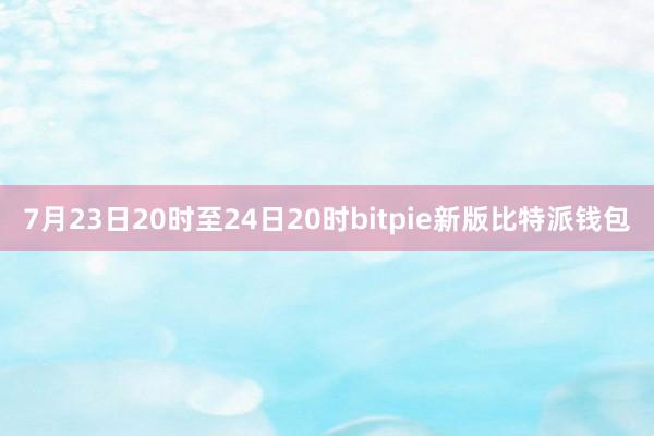 7月23日20时至24日20时bitpie新版比特派钱包