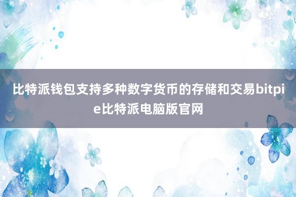 比特派钱包支持多种数字货币的存储和交易bitpie比特派电脑版官网