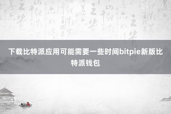 下载比特派应用可能需要一些时间bitpie新版比特派钱包