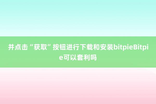 并点击“获取”按钮进行下载和安装bitpieBitpie可以套利吗