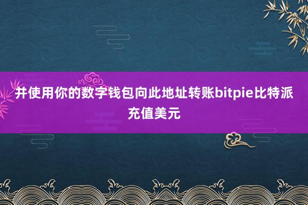 并使用你的数字钱包向此地址转账bitpie比特派充值美元