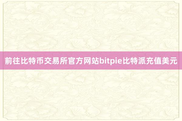 前往比特币交易所官方网站bitpie比特派充值美元