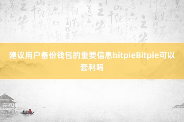 建议用户备份钱包的重要信息bitpieBitpie可以套利吗