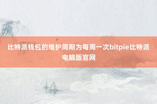 比特派钱包的维护周期为每周一次bitpie比特派电脑版官网