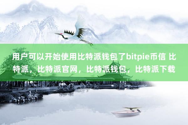 用户可以开始使用比特派钱包了bitpie币信 比特派，比特派官网，比特派钱包，比特派下载