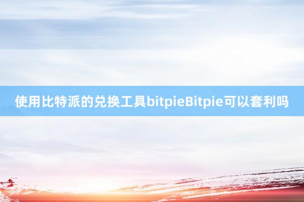 使用比特派的兑换工具bitpieBitpie可以套利吗