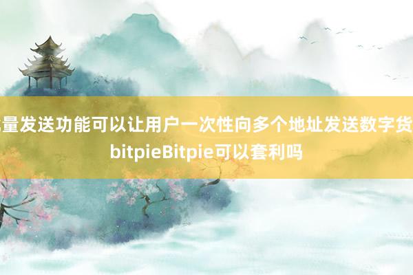 批量发送功能可以让用户一次性向多个地址发送数字货币bitpieBitpie可以套利吗