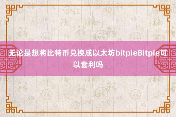 无论是想将比特币兑换成以太坊bitpieBitpie可以套利吗