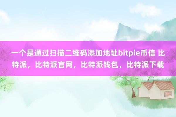 一个是通过扫描二维码添加地址bitpie币信 比特派，比特派官网，比特派钱包，比特派下载