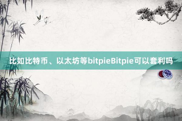 比如比特币、以太坊等bitpieBitpie可以套利吗