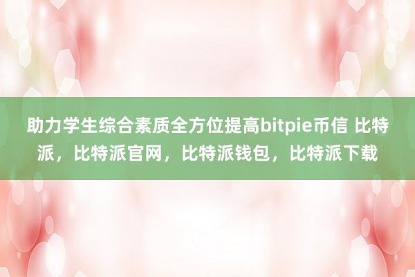 助力学生综合素质全方位提高bitpie币信 比特派，比特派官网，比特派钱包，比特派下载