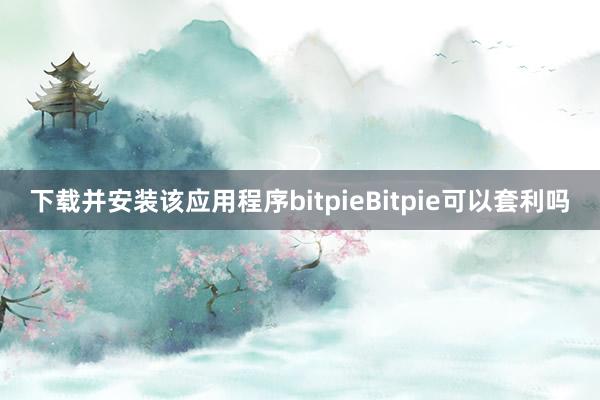 下载并安装该应用程序bitpieBitpie可以套利吗