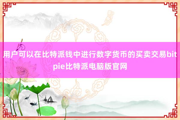 用户可以在比特派钱中进行数字货币的买卖交易bitpie比特派电脑版官网