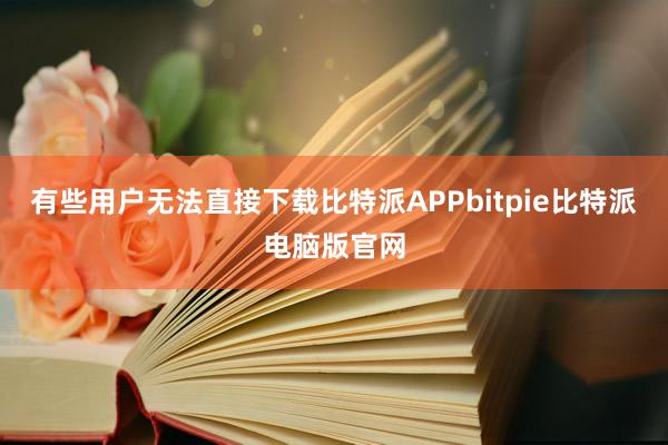 有些用户无法直接下载比特派APPbitpie比特派电脑版官网