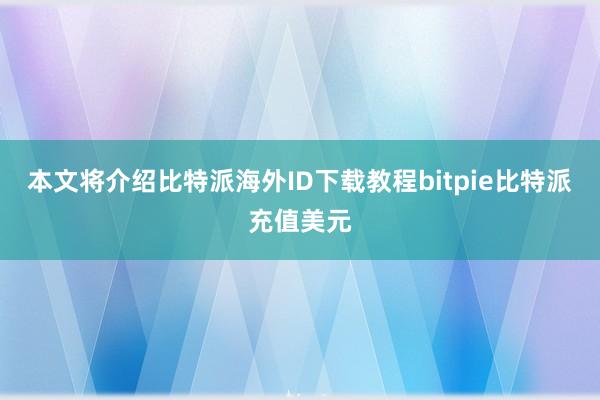 本文将介绍比特派海外ID下载教程bitpie比特派充值美元