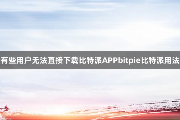 有些用户无法直接下载比特派APPbitpie比特派用法