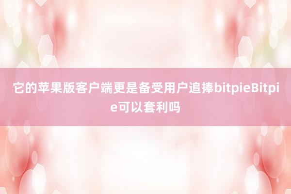 它的苹果版客户端更是备受用户追捧bitpieBitpie可以套利吗