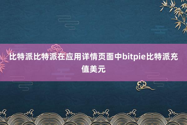 比特派比特派在应用详情页面中bitpie比特派充值美元