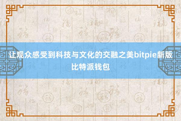 让观众感受到科技与文化的交融之美bitpie新版比特派钱包