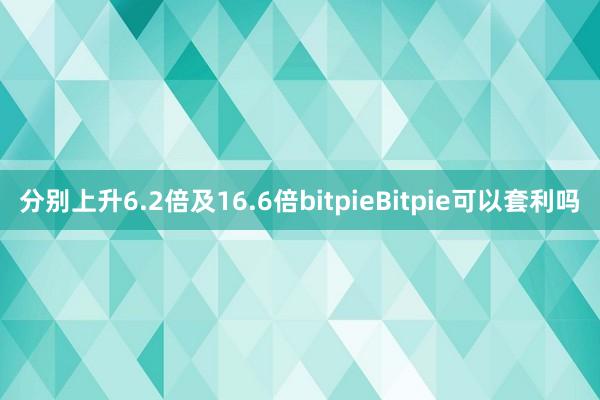 分别上升6.2倍及16.6倍bitpieBitpie可以套利吗