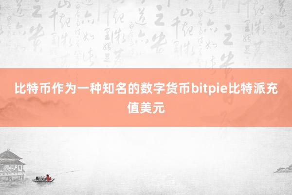 比特币作为一种知名的数字货币bitpie比特派充值美元