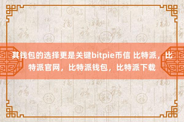 其钱包的选择更是关键bitpie币信 比特派，比特派官网，比特派钱包，比特派下载