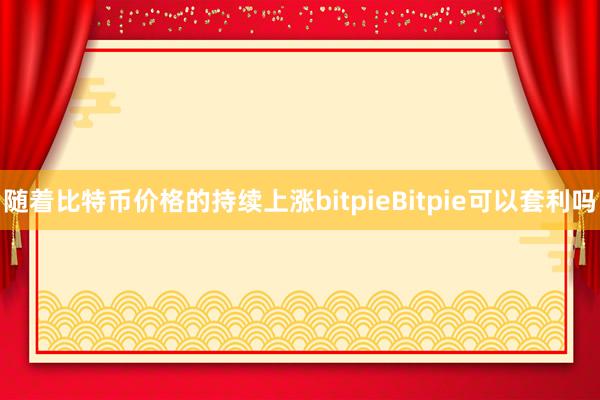 随着比特币价格的持续上涨bitpieBitpie可以套利吗