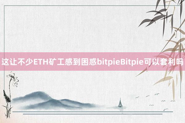 这让不少ETH矿工感到困惑bitpieBitpie可以套利吗