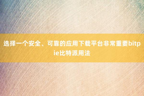 选择一个安全、可靠的应用下载平台非常重要bitpie比特派用法