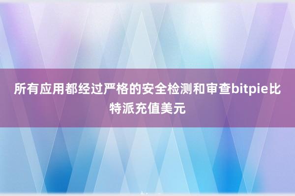 所有应用都经过严格的安全检测和审查bitpie比特派充值美元