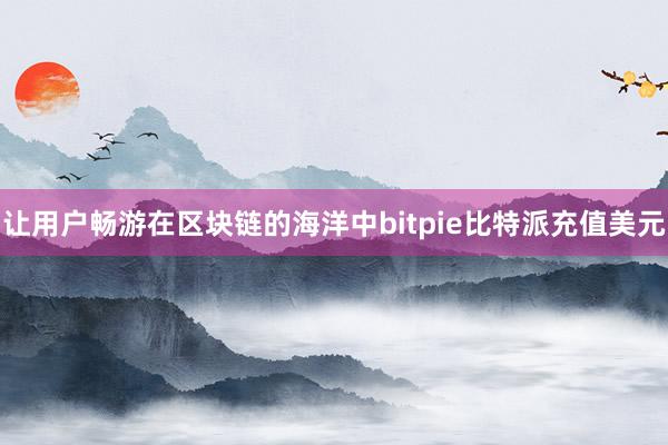 让用户畅游在区块链的海洋中bitpie比特派充值美元