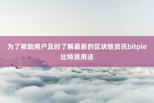 为了帮助用户及时了解最新的区块链资讯bitpie比特派用法