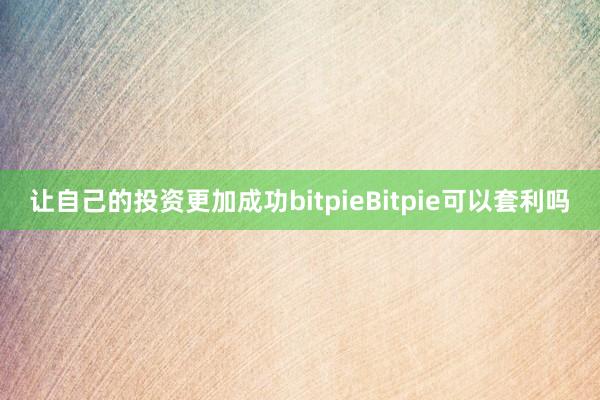 让自己的投资更加成功bitpieBitpie可以套利吗