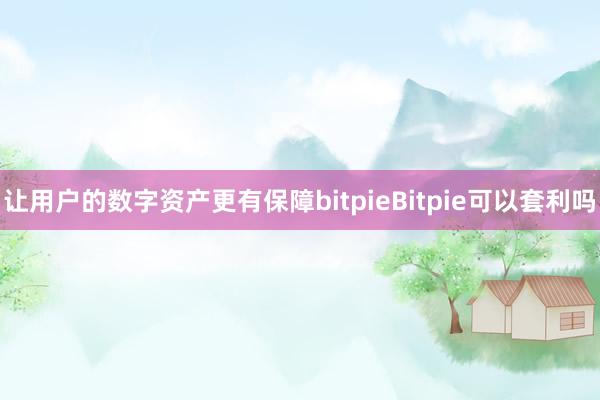 让用户的数字资产更有保障bitpieBitpie可以套利吗