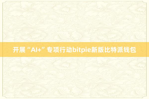 开展“AI+”专项行动bitpie新版比特派钱包