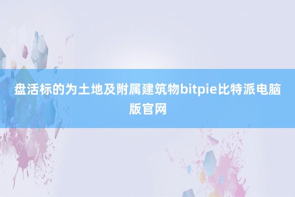 盘活标的为土地及附属建筑物bitpie比特派电脑版官网